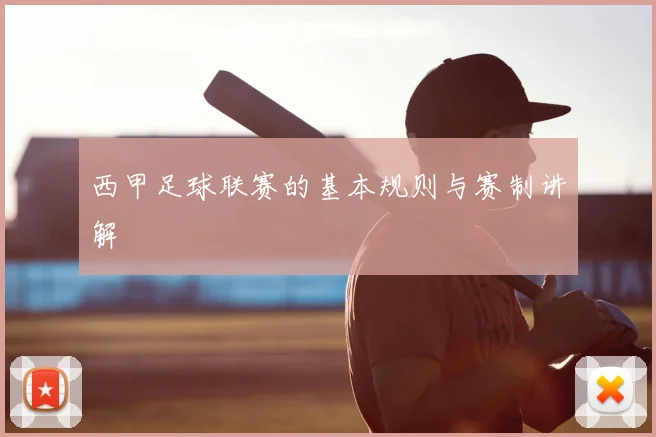 西甲足球联赛的基本规则与赛制讲解