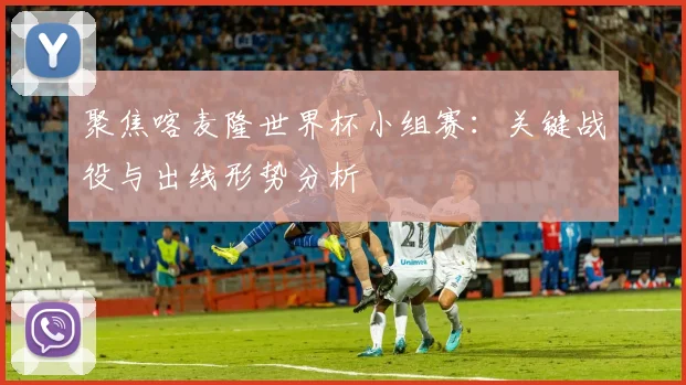 聚焦喀麦隆世界杯小组赛：关键战役与出线形势分析