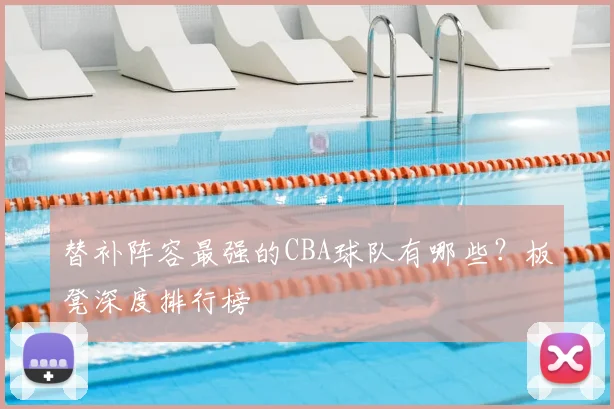 替补阵容最强的CBA球队有哪些？板凳深度排行榜