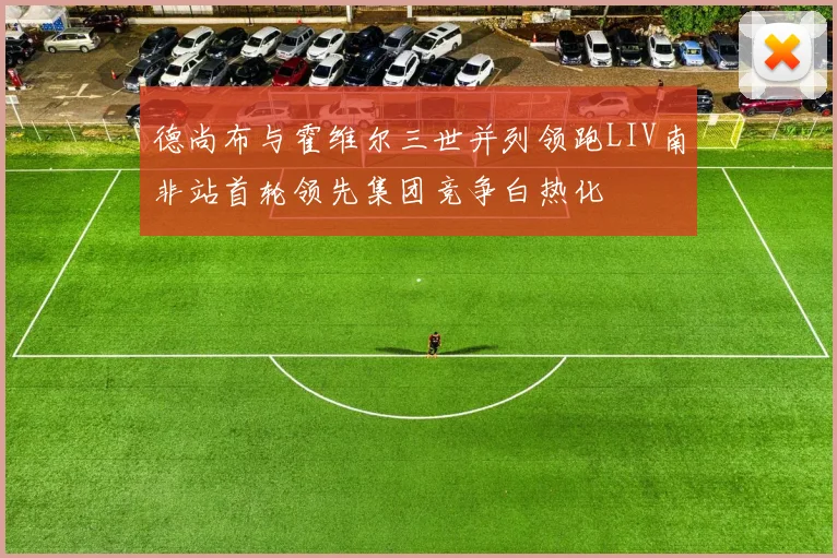德尚布与霍维尔三世并列领跑LIV南非站首轮领先集团竞争白热化