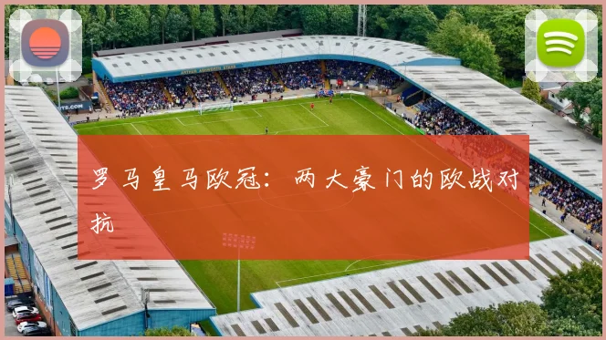 罗马皇马欧冠：两大豪门的欧战对抗