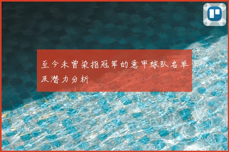 至今未曾染指冠军的意甲球队名单及潜力分析