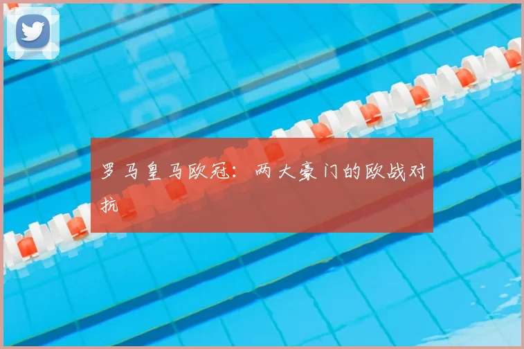 罗马皇马欧冠：两大豪门的欧战对抗