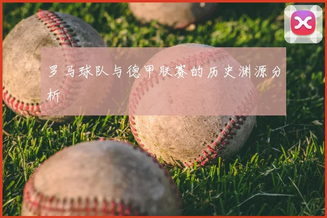 罗马球队与德甲联赛的历史渊源分析