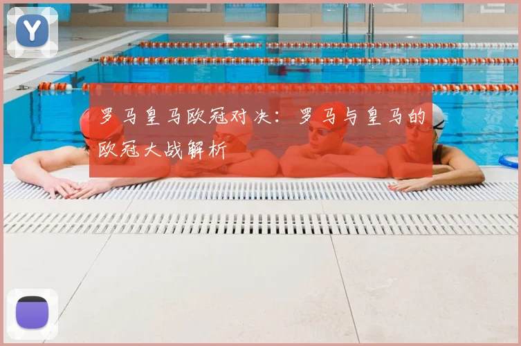 罗马皇马欧冠对决：罗马与皇马的欧冠大战解析